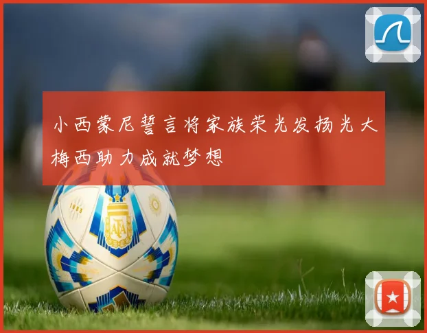 小西蒙尼誓言将家族荣光发扬光大梅西助力成就梦想
