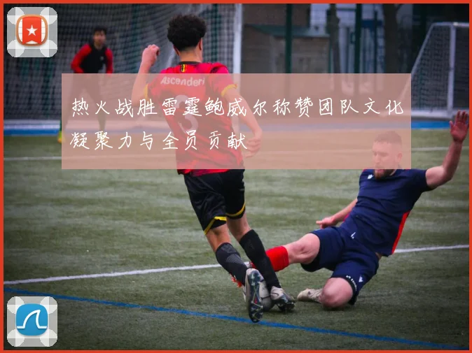 热火战胜雷霆鲍威尔称赞团队文化凝聚力与全员贡献