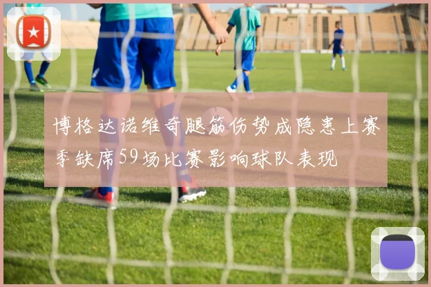 博格达诺维奇腿筋伤势成隐患上赛季缺席59场比赛影响球队表现