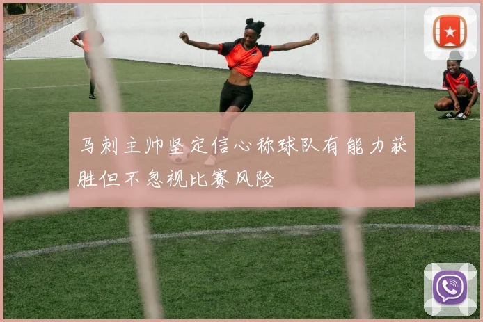 马刺主帅坚定信心称球队有能力获胜但不忽视比赛风险