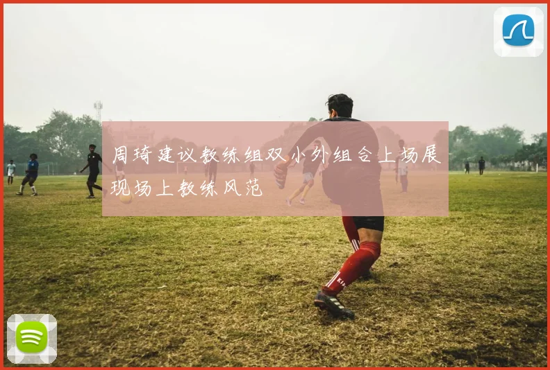 周琦建议教练组双小外组合上场展现场上教练风范