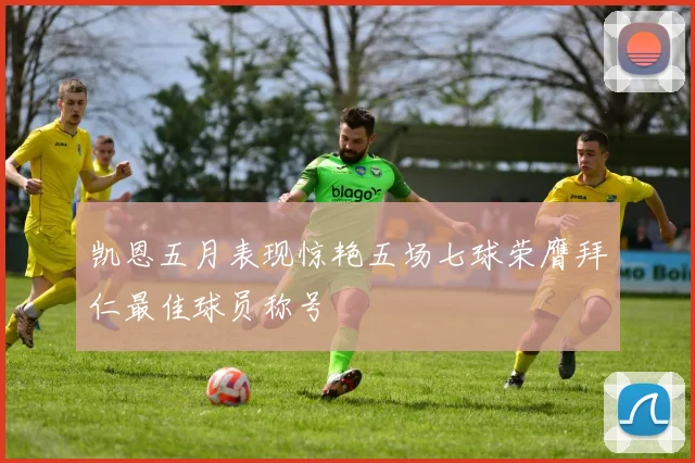 凯恩五月表现惊艳五场七球荣膺拜仁最佳球员称号