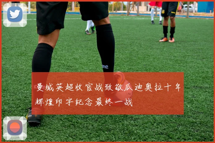 曼城英超收官战致敬瓜迪奥拉十年辉煌印字纪念最终一战