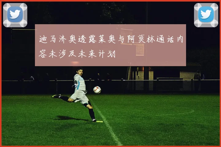 迪马济奥透露莱奥与阿莫林通话内容未涉及未来计划