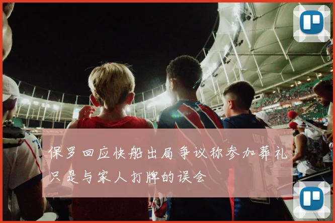 保罗回应快船出局争议称参加葬礼只是与家人打牌的误会