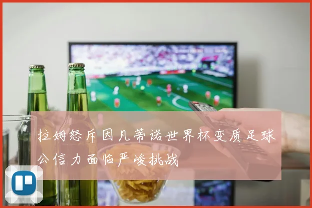拉姆怒斥因凡蒂诺世界杯变质足球公信力面临严峻挑战