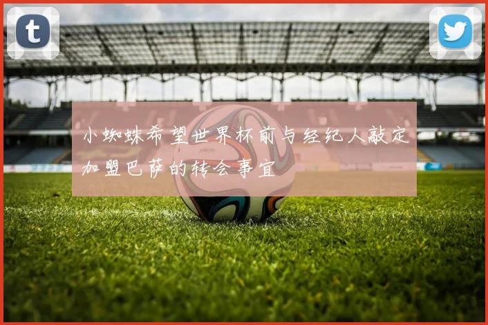 小蜘蛛希望世界杯前与经纪人敲定加盟巴萨的转会事宜
