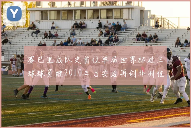 赛巴里成队史首位单届世界杯进三球球员继2010年吉安后再创非洲佳绩