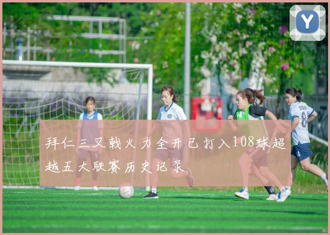 拜仁三叉戟火力全开已打入108球超越五大联赛历史记录