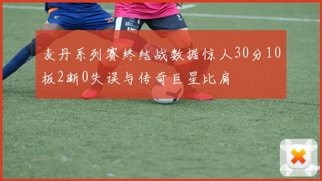 麦丹系列赛终结战数据惊人30分10板2断0失误与传奇巨星比肩