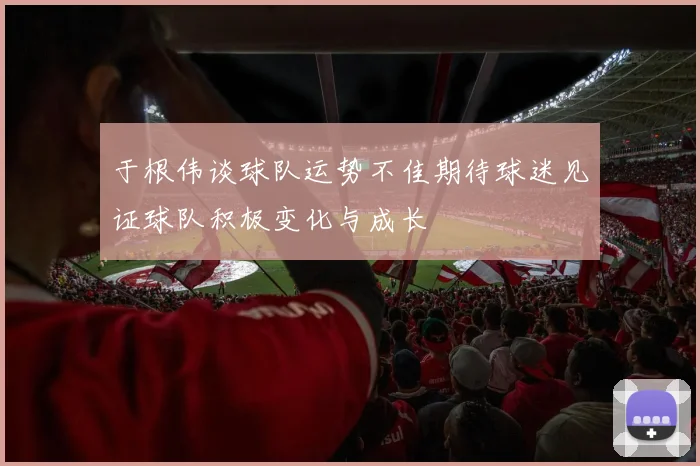 于根伟谈球队运势不佳期待球迷见证球队积极变化与成长