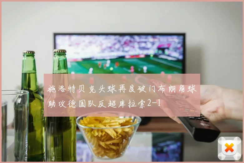 施洛特贝克头球再度破门布朗角球助攻德国队反超库拉索2-1
