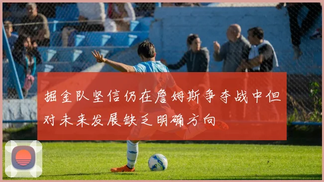 掘金队坚信仍在詹姆斯争夺战中但对未来发展缺乏明确方向