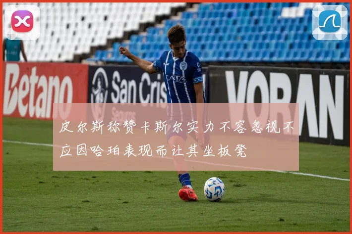 皮尔斯称赞卡斯尔实力不容忽视不应因哈珀表现而让其坐板凳