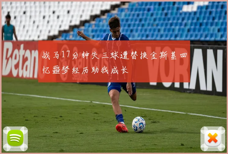 战马17分钟失三球遭替换金斯基回忆噩梦经历助我成长