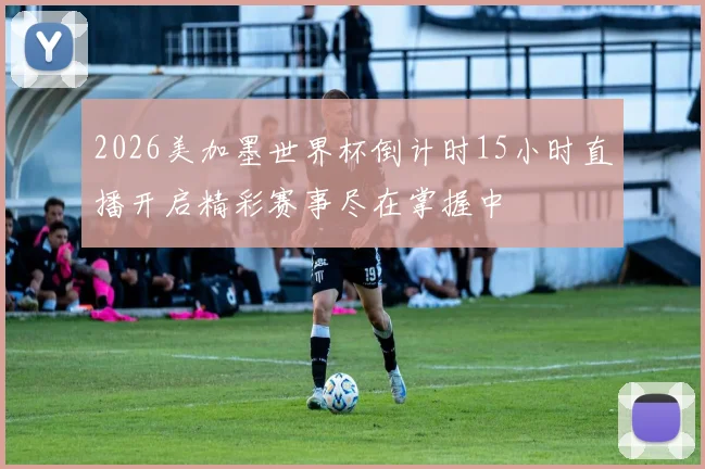 2026美加墨世界杯倒计时15小时直播开启精彩赛事尽在掌握中