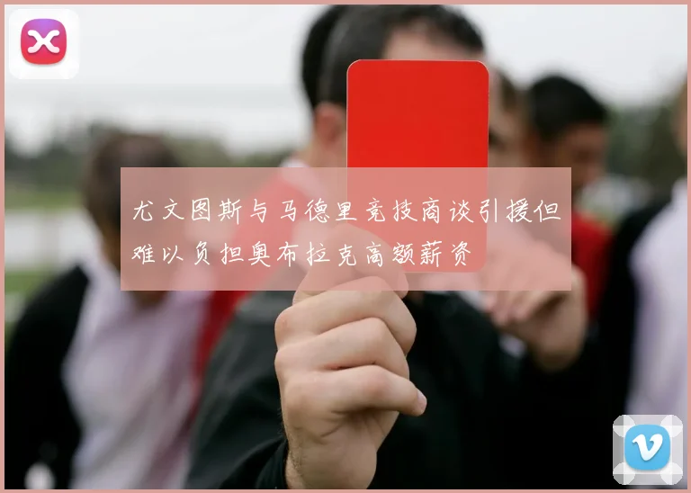 尤文图斯与马德里竞技商谈引援但难以负担奥布拉克高额薪资