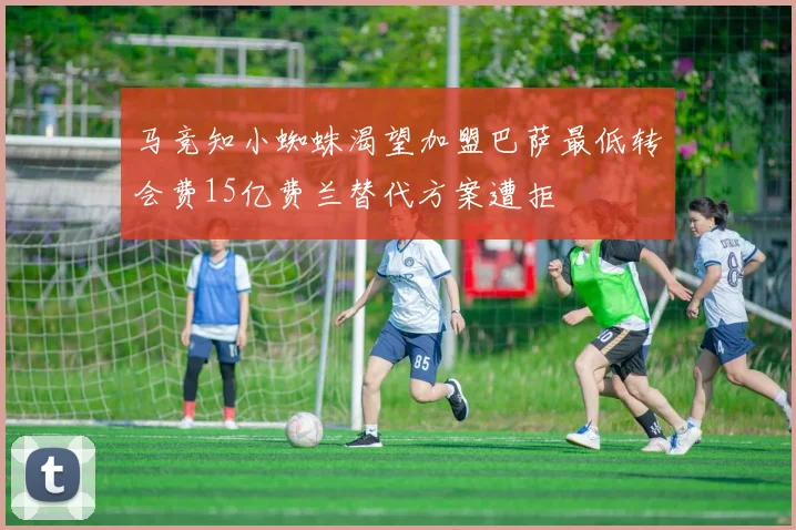 马竞知小蜘蛛渴望加盟巴萨最低转会费15亿费兰替代方案遭拒