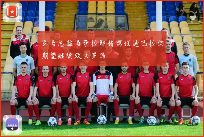 罗马总监马萨拉即将离任迪巴拉仍期望继续效力罗马